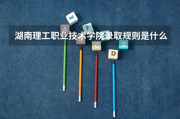 湖南理工职业技术学院录取规则是什么