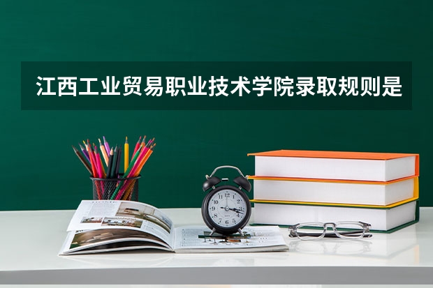 江西工业贸易职业技术学院录取规则是什么