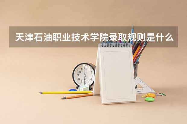 天津石油职业技术学院录取规则是什么