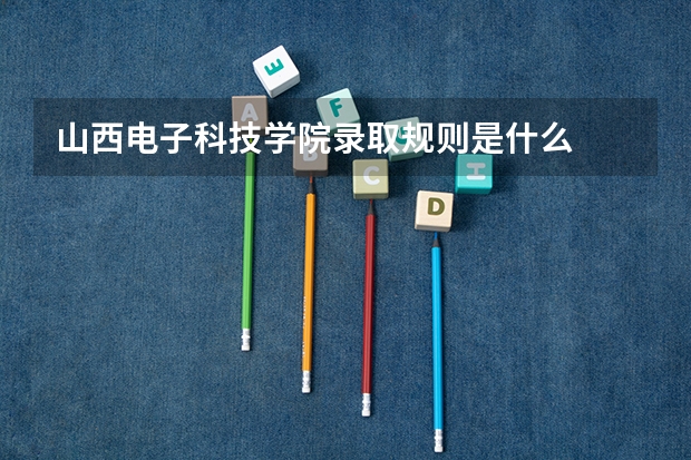 山西电子科技学院录取规则是什么