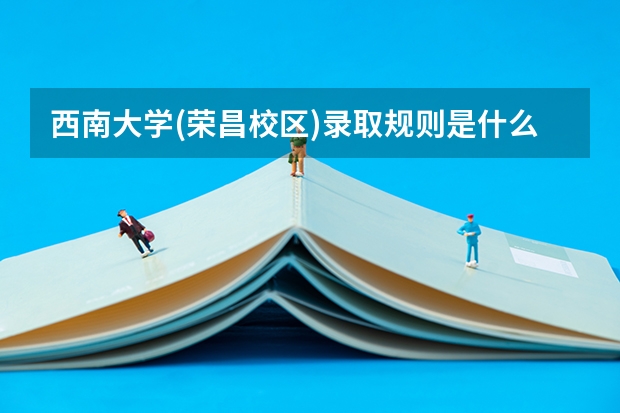 西南大学(荣昌校区)录取规则是什么