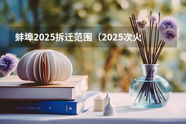 蚌埠2025拆迁范围（2025次火车从蚌埠几点能到芜湖）