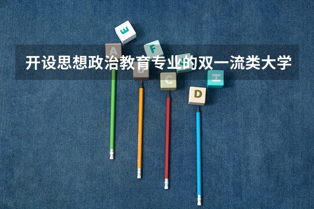 开设思想政治教育专业的双一流类大学名单一览