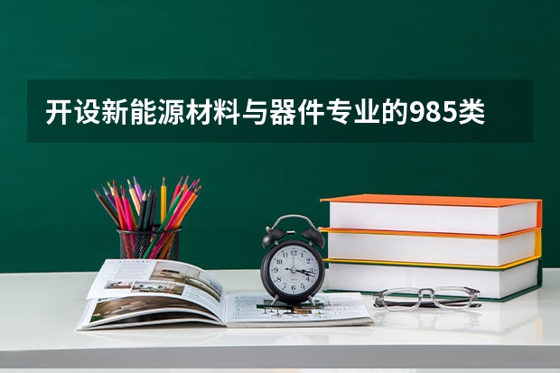 开设新能源材料与器件专业的985类大学名单一览