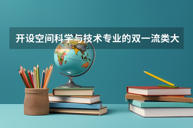 开设空间科学与技术专业的双一流类大学名单一览