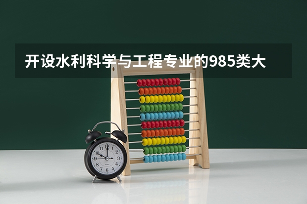 开设水利科学与工程专业的985类大学名单一览