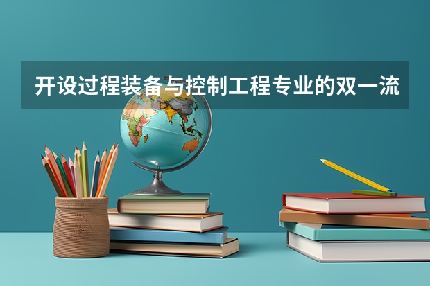 开设过程装备与控制工程专业的双一流类大学名单一览