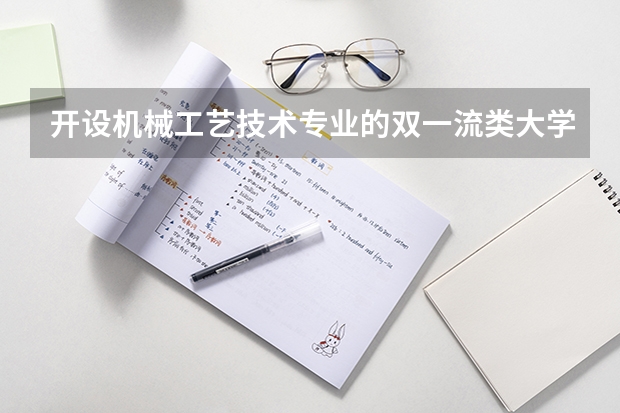 开设机械工艺技术专业的双一流类大学名单一览
