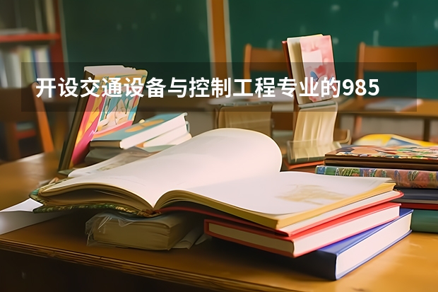 开设交通设备与控制工程专业的985类大学名单一览