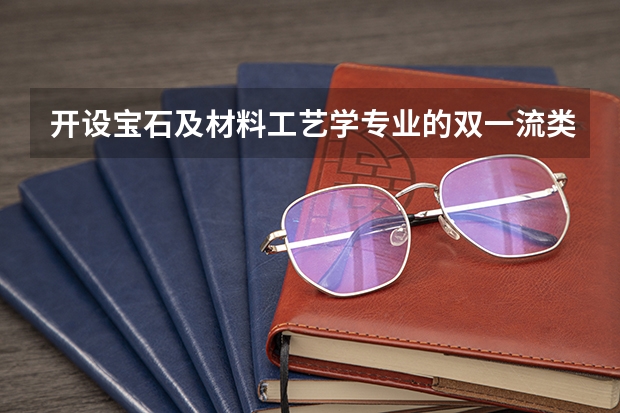 开设宝石及材料工艺学专业的双一流类大学名单一览