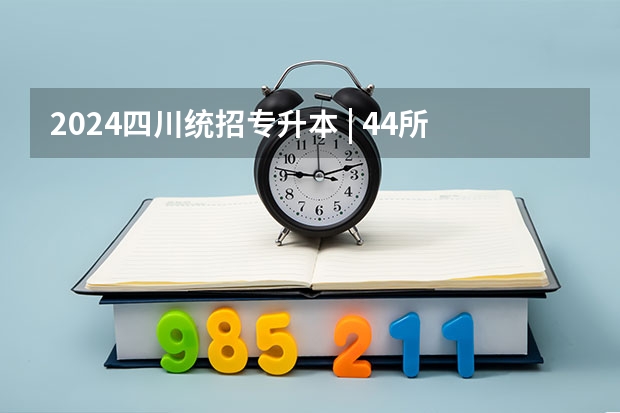 2024四川统招专升本 | 44所院校招生专业数量及招生人数汇总！ 2024年春季征兵体检和入伍时间