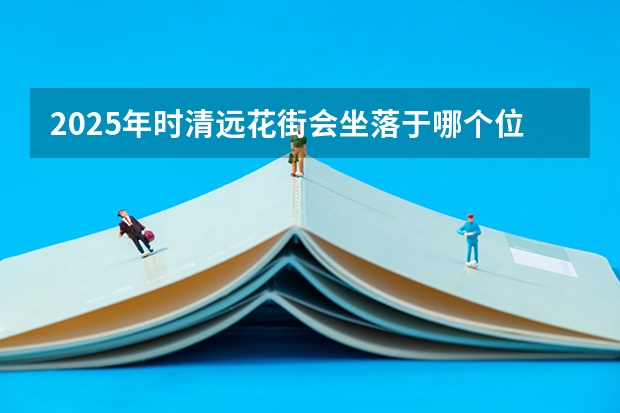 2025年时清远花街会坐落于哪个位置呀