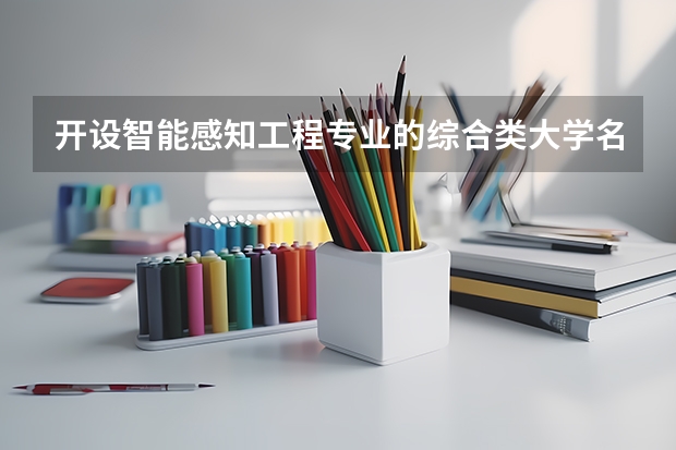 开设智能感知工程专业的综合类大学名单一览