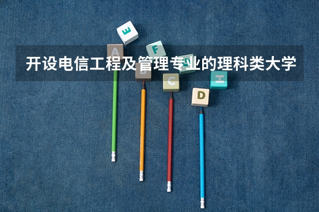 开设电信工程及管理专业的理科类大学名单一览