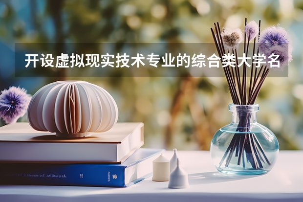 开设虚拟现实技术专业的综合类大学名单一览