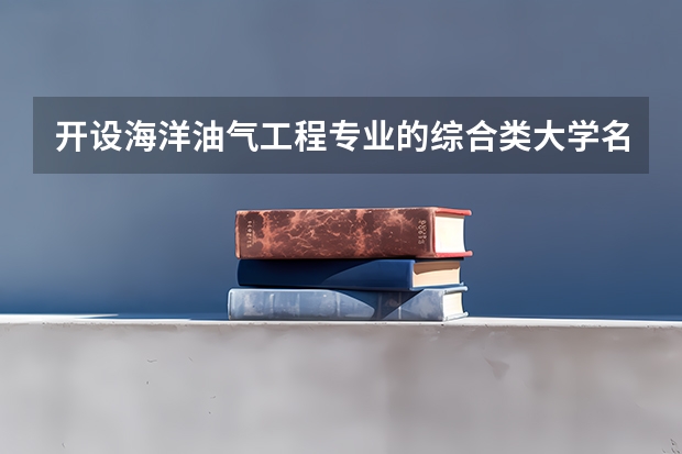开设海洋油气工程专业的综合类大学名单一览