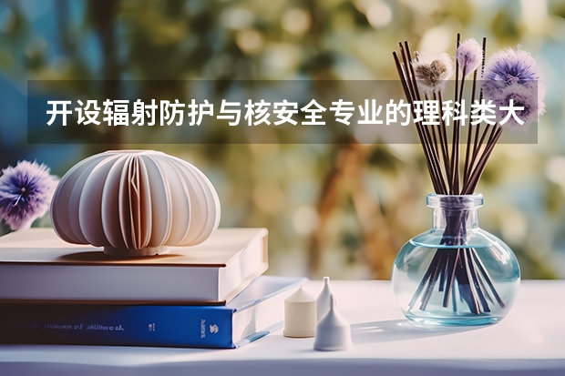 开设辐射防护与核安全专业的理科类大学名单一览