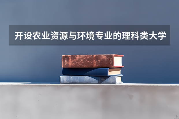 开设农业资源与环境专业的理科类大学名单一览