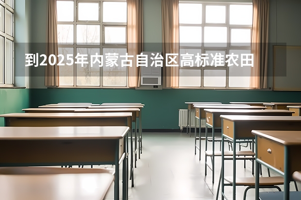 到2025年内蒙古自治区高标准农田面积达到多少万