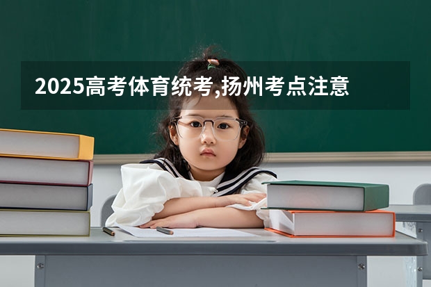 2025高考体育统考,扬州考点注意事项 2025年体育单招评分标准