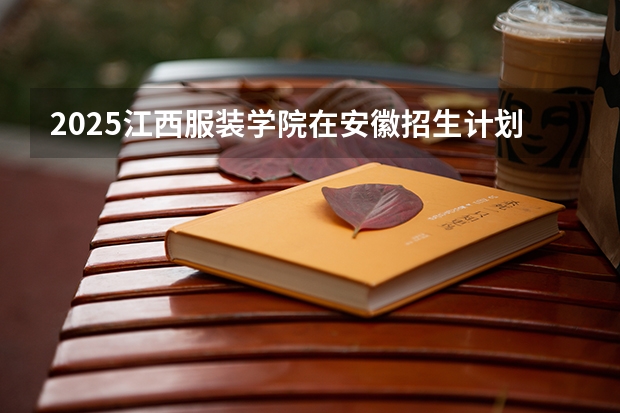 2025江西服装学院在安徽招生计划如何