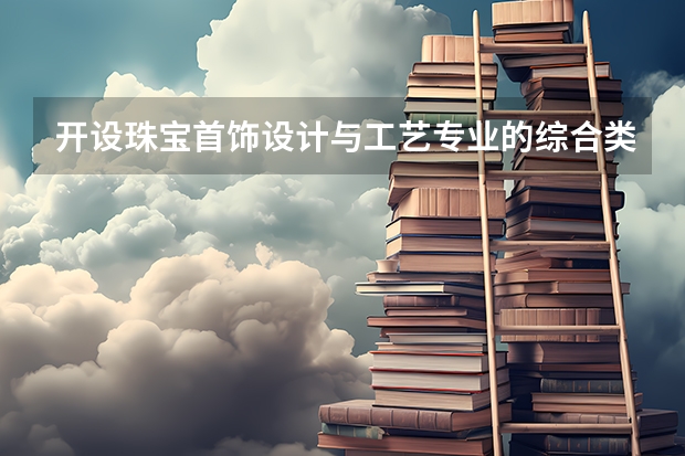 开设珠宝首饰设计与工艺专业的综合类大学名单一览