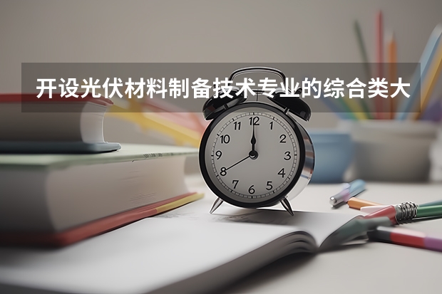 开设光伏材料制备技术专业的综合类大学名单一览