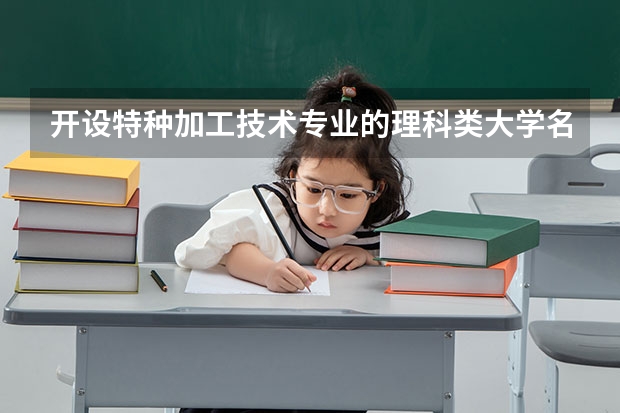 开设特种加工技术专业的理科类大学名单一览