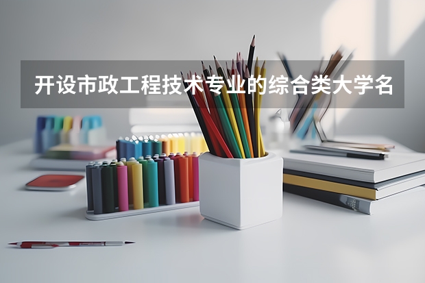 开设市政工程技术专业的综合类大学名单一览