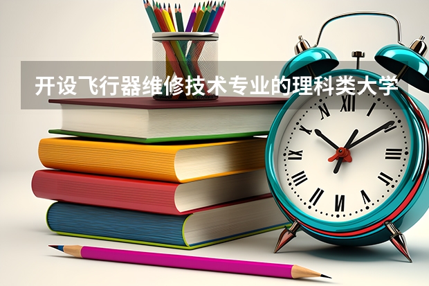 开设飞行器维修技术专业的理科类大学名单一览