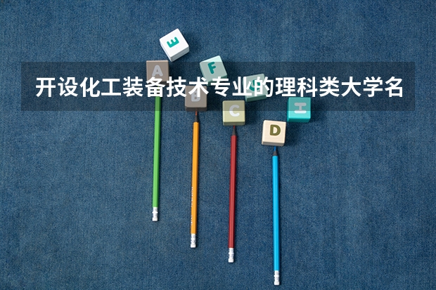 开设化工装备技术专业的理科类大学名单一览