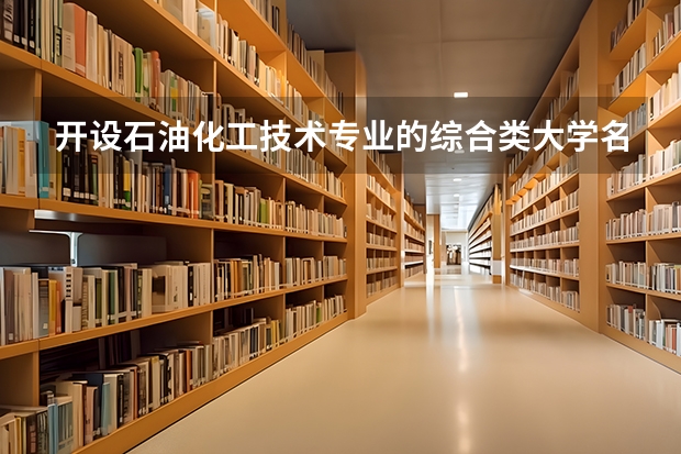 开设石油化工技术专业的综合类大学名单一览