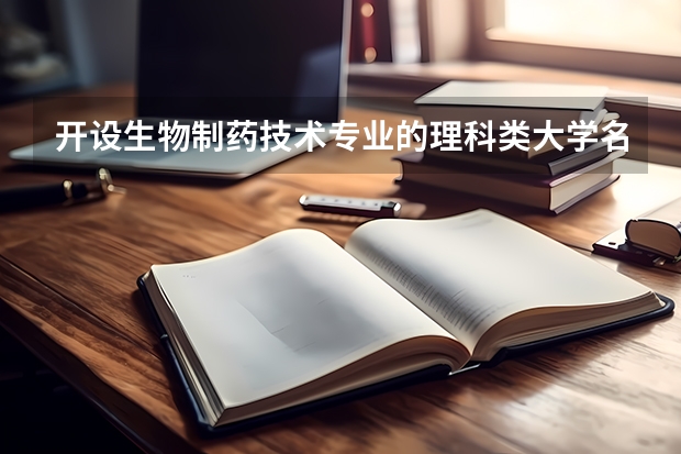 开设生物制药技术专业的理科类大学名单一览