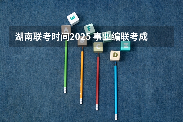 湖南联考时间2025 事业编联考成绩公布时间2025