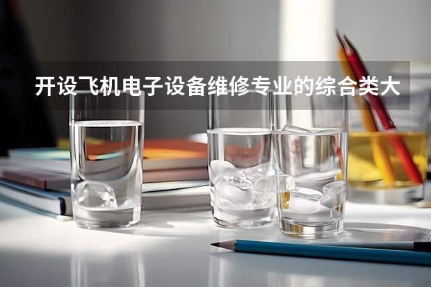 开设飞机电子设备维修专业的综合类大学名单一览