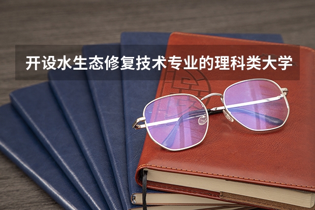 开设水生态修复技术专业的理科类大学名单一览