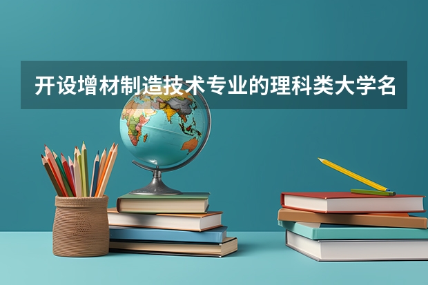 开设增材制造技术专业的理科类大学名单一览