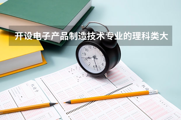 开设电子产品制造技术专业的理科类大学名单一览