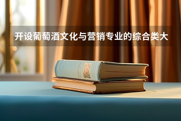 开设葡萄酒文化与营销专业的综合类大学名单一览
