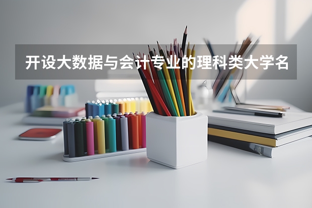 开设大数据与会计专业的理科类大学名单一览