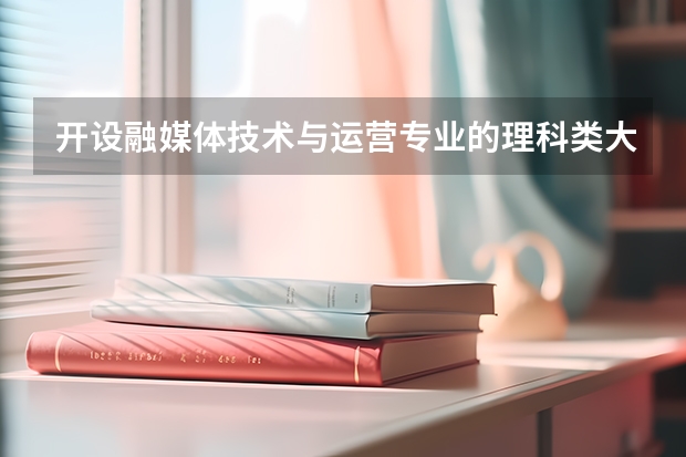 开设融媒体技术与运营专业的理科类大学名单一览