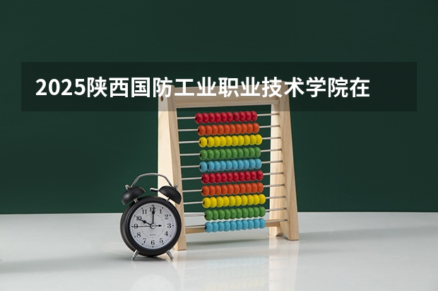 2025陕西国防工业职业技术学院在四川招生计划如何
