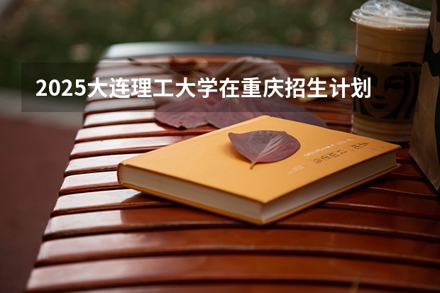 2025大连理工大学在重庆招生计划如何
