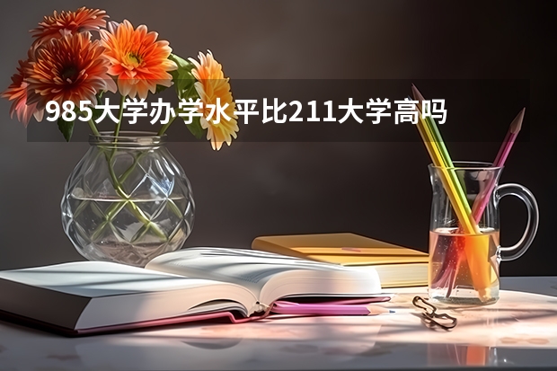 985大学办学水平比211大学高吗？为什么？