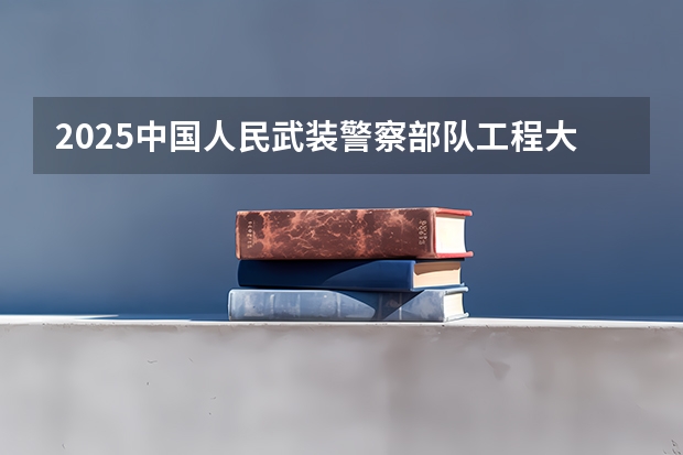 2025中国人民武装警察部队工程大学在四川招生计划如何