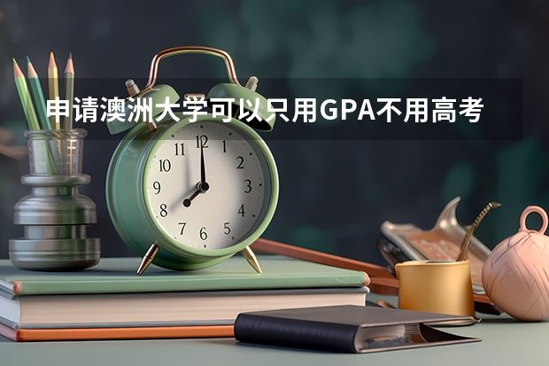 申请澳洲大学可以只用GPA不用高考成绩和A-Level成绩吗
