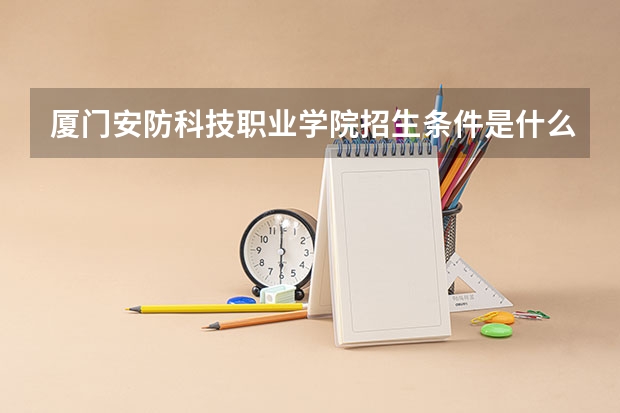 厦门安防科技职业学院招生条件是什么 厦门安防科技职业学院学费贵不贵