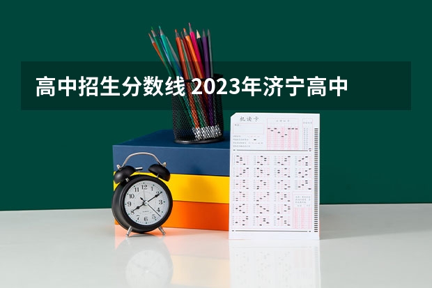 高中招生分数线 2023年济宁高中分数线