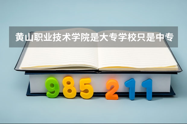 黄山职业技术学院是大专学校只是中专学校 黄山职业技术学院优势专业是什么