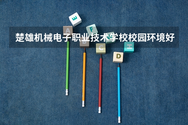 楚雄机械电子职业技术学校校园环境好不好，楚雄机械电子职业技术学校宿舍条件如何